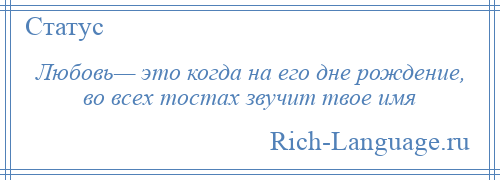 
    Любовь— это когда на его дне рождение, во всех тостах звучит твое имя