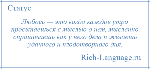 
    Любовь — это когда каждое утро просыпаешься с мыслью о нем, мысленно спрашиваешь как у него дела и желаешь удачного и плодотворного дня.