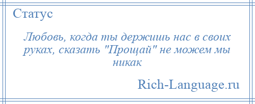 
    Любовь, когда ты держишь нас в своих руках, сказать Прощай не можем мы никак