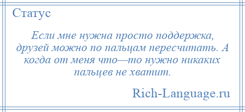 
    Если мне нужна просто поддержка, друзей можно по пальцам пересчитать. А когда от меня что—то нужно никаких пальцев не хватит.