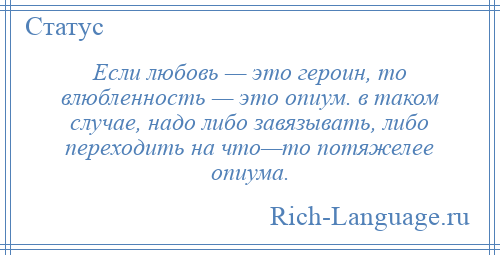 
    Если любовь — это героин, то влюбленность — это опиум. в таком случае, надо либо завязывать, либо переходить на что—то потяжелее опиума.