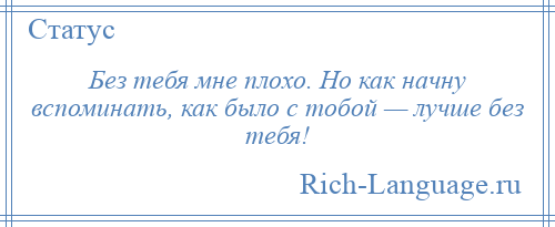 
    Без тебя мне плохо. Но как начну вспоминать, как было с тобой — лучше без тебя!
