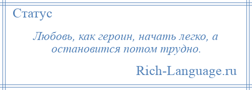 
    Любовь, как героин, начать легко, а остановится потом трудно.