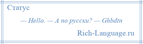 
    — Hello. — А по русски? — Ghbdtn