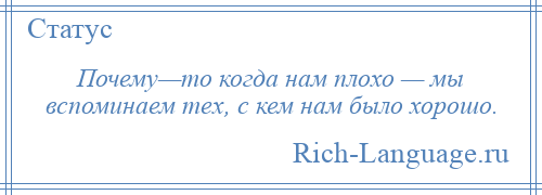 
    Почему—то когда нам плохо — мы вспоминаем тех, с кем нам было хорошо.