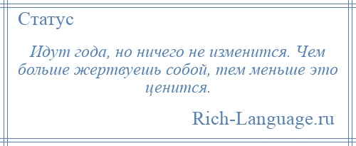 
    Идут года, но ничего не изменится. Чем больше жертвуешь собой, тем меньше это ценится.