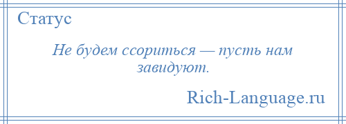 
    Не будем ссориться — пусть нам завидуют.