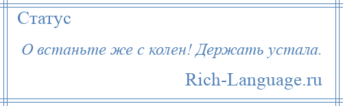 
    О встаньте же с колен! Держать устала.