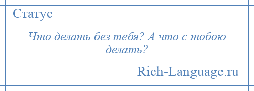 
    Что делать без тебя? А что с тобою делать?