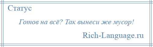 
    Готов на всё? Так вынеси же мусор!