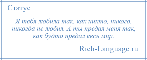 
    Я тебя любила так, как никто, никого, никогда не любил. А ты предал меня так, как будто предал весь мир.