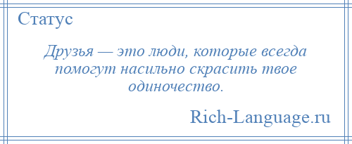 
    Друзья — это люди, которые всегда помогут насильно скрасить твое одиночество.