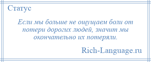 
    Если мы больше не ощущаем боли от потери дорогих людей, значит мы окончательно их потеряли.