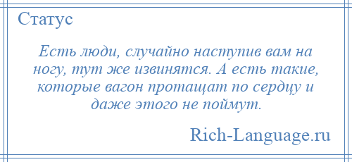 
    Есть люди, случайно наступив вам на ногу, тут же извинятся. А есть такие, которые вагон протащат по сердцу и даже этого не поймут.