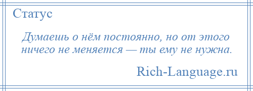 
    Думаешь о нём постоянно, но от этого ничего не меняется — ты ему не нужна.