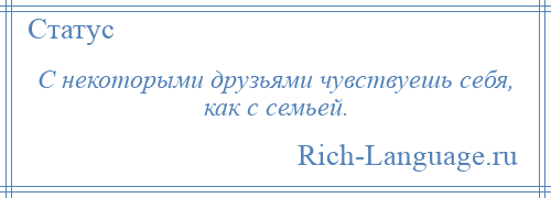 
    С некоторыми друзьями чувствуешь себя, как с семьей.