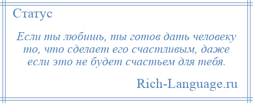 
    Если ты любишь, ты готов дать человеку то, что сделает его счастливым, даже если это не будет счастьем для тебя.