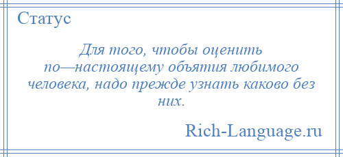 
    Для того, чтобы оценить по—настоящему объятия любимого человека, надо прежде узнать каково без них.