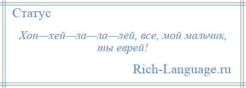 
    Хоп—хей—ла—ла—лей, все, мой мальчик, ты еврей!