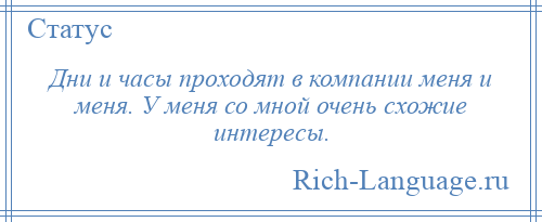 
    Дни и часы проходят в компании меня и меня. У меня со мной очень схожие интересы.