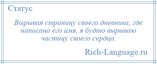 
    Вырывая страницу своего дневника, где написано его имя, я будто вырываю частицу своего сердца.