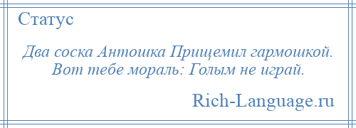 
    Два соска Антошка Прищемил гармошкой. Вот тебе мораль: Голым не играй.
