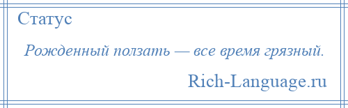 
    Рожденный ползать — все время грязный.