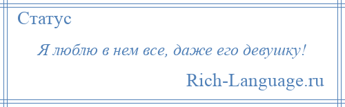 
    Я люблю в нем все, даже его девушку!