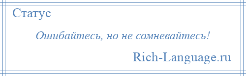 
    Ошибайтесь, но не сомневайтесь!