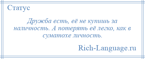 
    Дружба есть, её не купишь за наличность. А потерять её легко, как в суматохе личность.