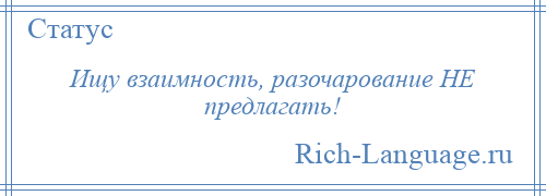 
    Ищу взаимность, разочарование НЕ предлагать!