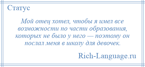 
    Мой отец хотел, чтобы я имел все возможности по части образования, которых не было у него — поэтому он послал меня в школу для девочек.