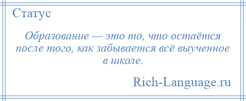 
    Образование — это то, что остаётся после того, как забывается всё выученное в школе.
