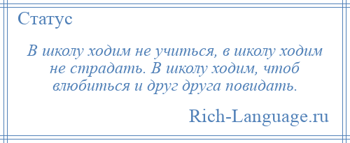 
    В школу ходим не учиться, в школу ходим не страдать. В школу ходим, чтоб влюбиться и друг друга повидать.