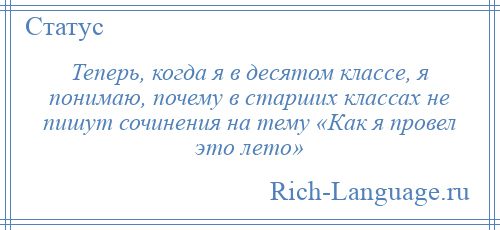 
    Теперь, когда я в десятом классе, я понимаю, почему в старших классах не пишут сочинения на тему «Как я провел это лето»