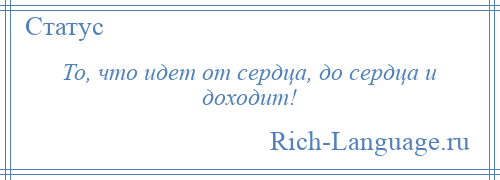 
    То, что идет от сердца, до сердца и доходит!