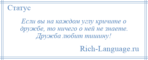 
    Если вы на каждом углу кричите о дружбе, то ничего о ней не знаете. Дружба любит тишину!