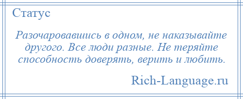 
    Разочаровавшись в одном, не наказывайте другого. Все люди разные. Не теряйте способность доверять, верить и любить.