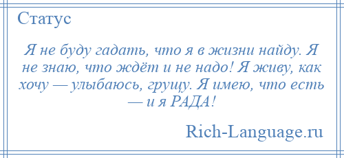 
    Я не буду гадать, что я в жизни найду. Я не знаю, что ждёт и не надо! Я живу, как хочу — улыбаюсь, грущу. Я имею, что есть — и я РАДА!