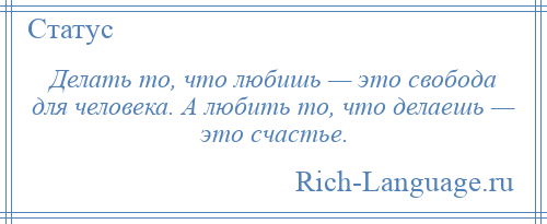 
    Делать то, что любишь — это свобода для человека. А любить то, что делаешь — это счастье.