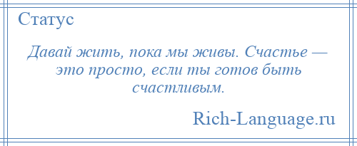 
    Давай жить, пока мы живы. Счастье — это просто, если ты готов быть счастливым.