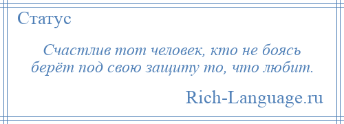 
    Счастлив тот человек, кто не боясь берёт под свою защиту то, что любит.
