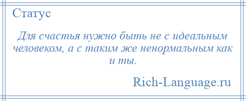 
    Для счастья нужно быть не с идеальным человеком, а с таким же ненормальным как и ты.