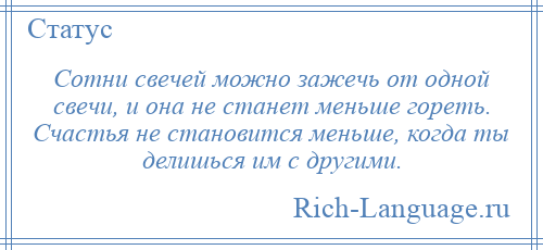 
    Сотни свечей можно зажечь от одной свечи, и она не станет меньше гореть. Счастья не становится меньше, когда ты делишься им с другими.