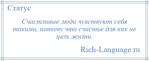 
    Счастливые люди чувствуют себя такими, потому что счастье для них не цель жизни.