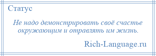 
    Не надо демонстрировать своё счастье окружающим и отравлять им жизнь.