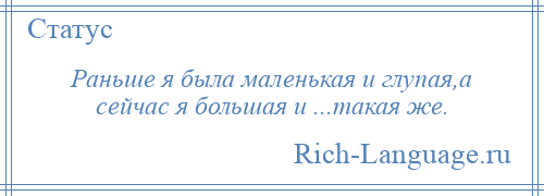 
    Раньше я была маленькая и глупая,а сейчас я большая и ...такая же.