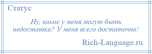 
    Ну, какие у меня могут быть недостатки? У меня всего достаточно!