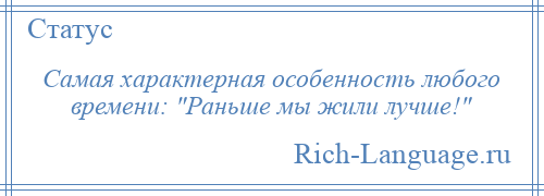 
    Самая характерная особенность любого времени: Раньше мы жили лучше! 