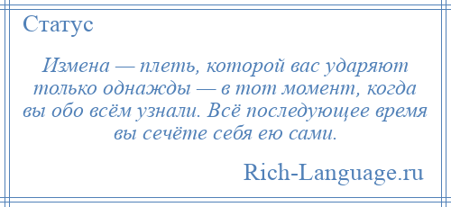 
    Измена — плеть, которой вас ударяют только однажды — в тот момент, когда вы обо всём узнали. Всё последующее время вы сечёте себя ею сами.